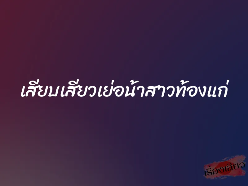 เสียบเสียวเย่อน้าสาวท้องแก่