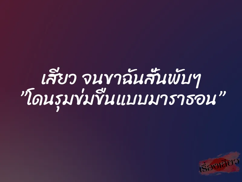 เสียว จนขาฉันสั่นพับๆ ”โดนรุมข่มขืนแบบมาราธอน”