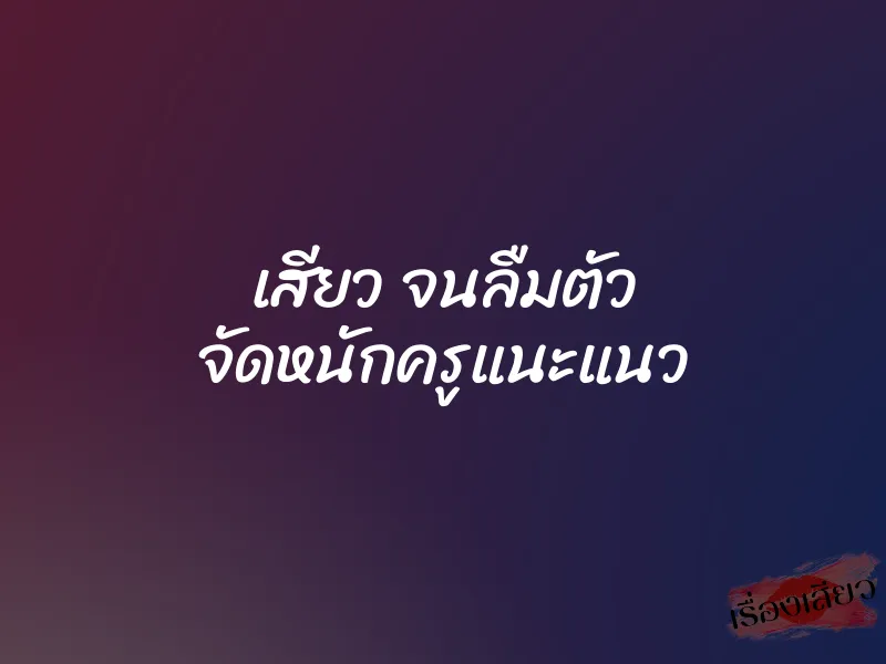 เสียว จนลืมตัว จัดหนักครูแนะแนว