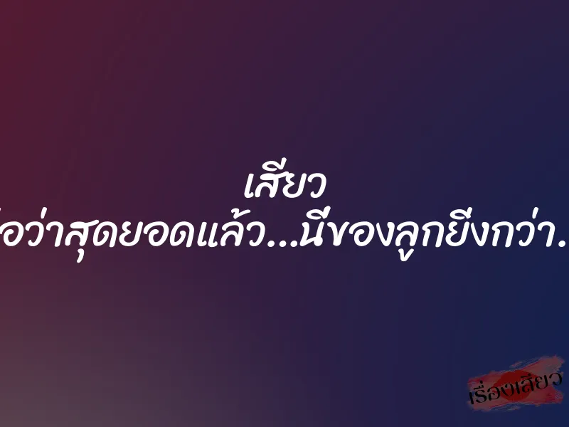 เสียว พ่อว่าสุดยอดแล้ว…นี่ของลูกยิ่งกว่า….