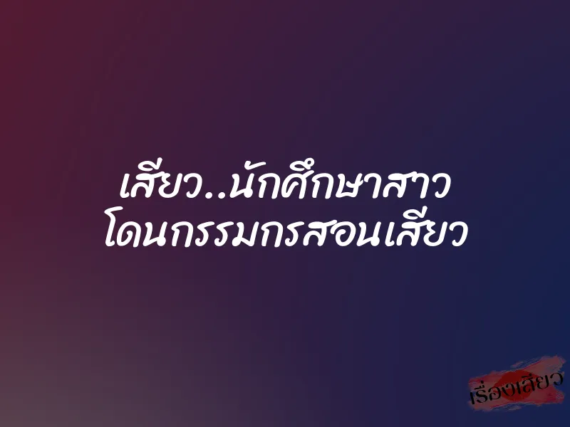 เสียว..นักศึกษาสาว โดนกรรมกรสอนเสียว