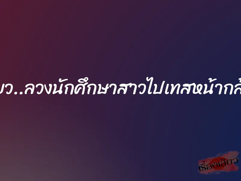 เสียว..ลวงนักศึกษาสาวไปเทสหน้ากล้อง