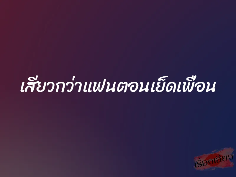 เสียวกว่าแฟนตอนเย็ดเพื่อน