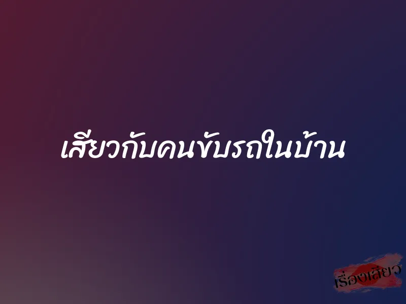 เสียวกับคนขับรถในบ้าน