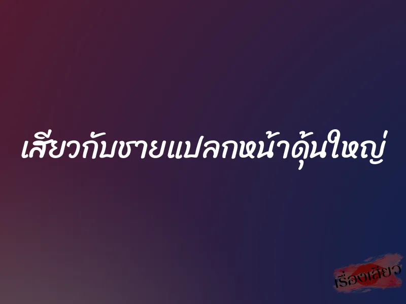 เสียวกับชายแปลกหน้าดุ้นใหญ่