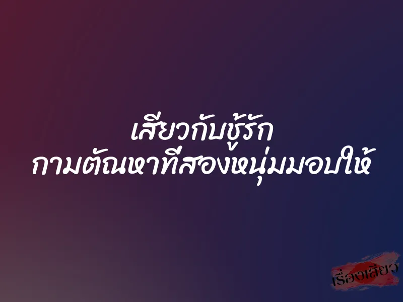 เสียวกับชู้รัก กามตัณหาที่สองหนุ่มมอบให้