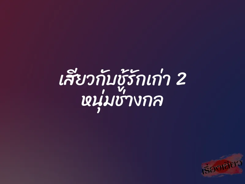 เสียวกับชู้รักเก่า 2 หนุ่มช่างกล