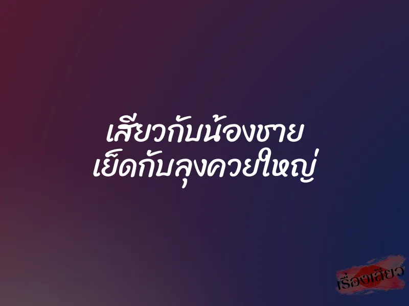 เสียวกับน้องชาย เย็ดกับลุงควยใหญ่