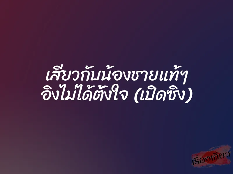 เสียวกับน้องชายแท้ๆ อิงไม่ได้ตั้งใจ (เปิดซิง)