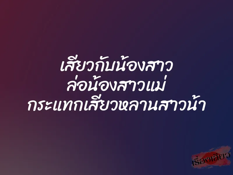 เสียวกับน้องสาว ล่อน้องสาวแม่ กระแทกเสียวหลานสาวน้า