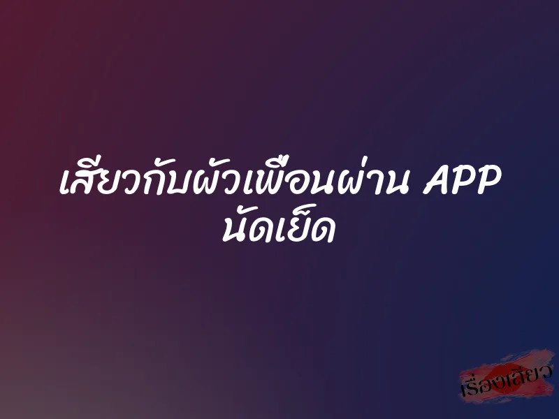 เสียวกับผัวเพื่อนผ่าน APP นัดเย็ด