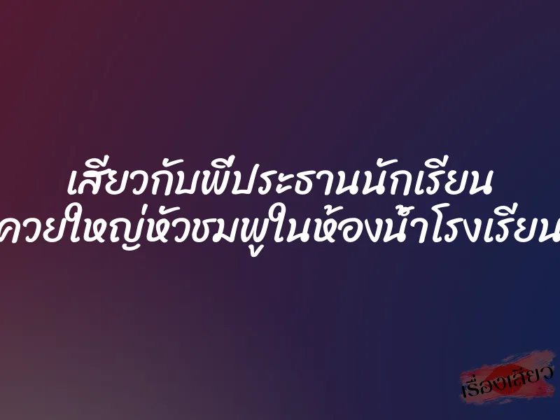 เสียวกับพี่ประธานนักเรียน ควยใหญ่หัวชมพูในห้องน้ำโรงเรียน