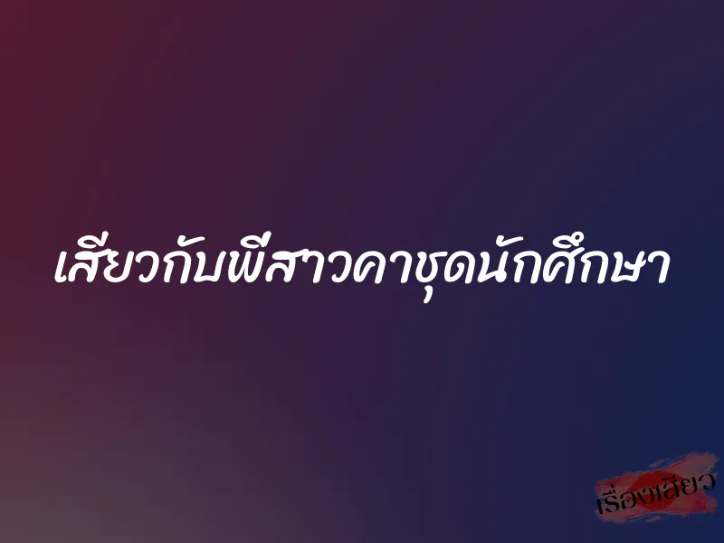 เสียวกับพี่สาวคาชุดนักศึกษา