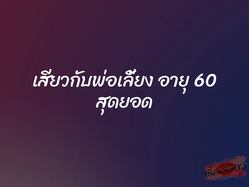 เสียวกับพ่อเลี้ยง อายุ 60 สุดยอด