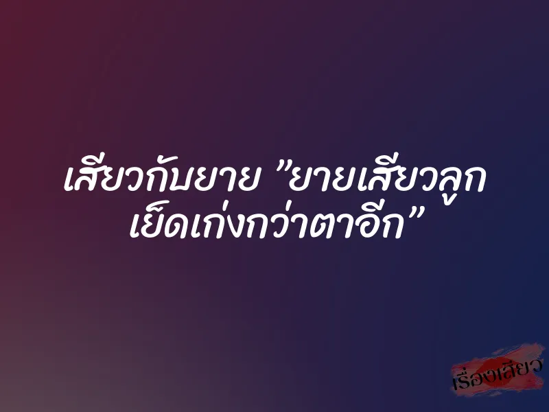 เสียวกับยาย ”ยายเสียวลูก เย็ดเก่งกว่าตาอีก”