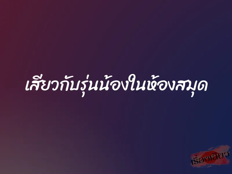 เสียวกับรุ่นน้องในห้องสมุด