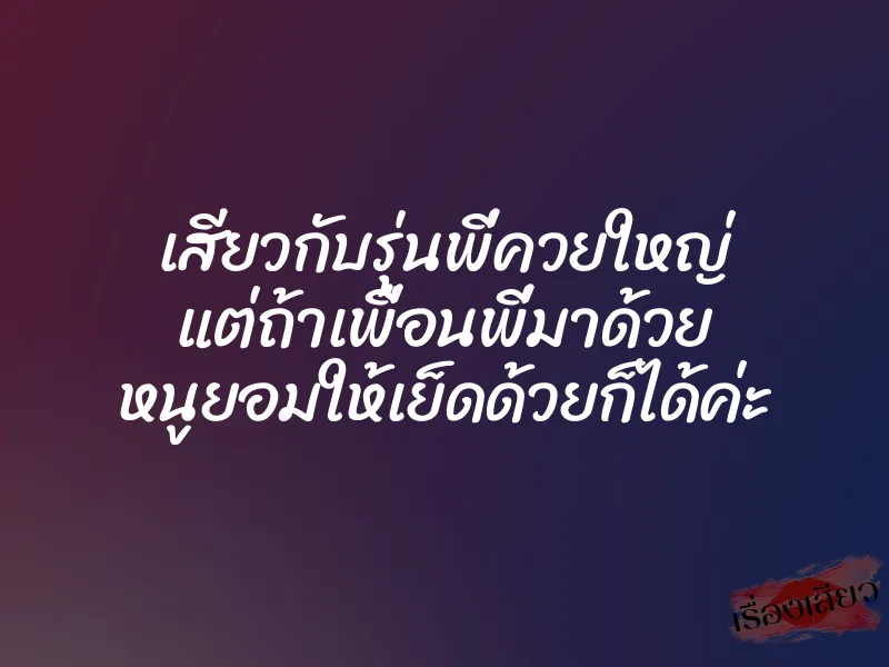 เสียวกับรุ่นพี่ควยใหญ่ แต่ถ้าเพื่อนพี่มาด้วย หนูยอมให้เย็ดด้วยก็ได้ค่ะ