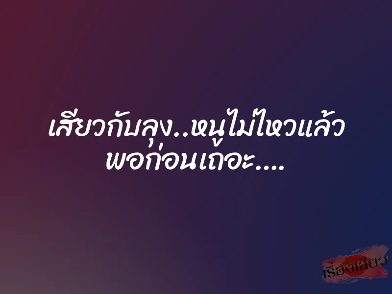 เสียวกับลุง..หนูไม่ไหวแล้ว พอก่อนเถอะ….