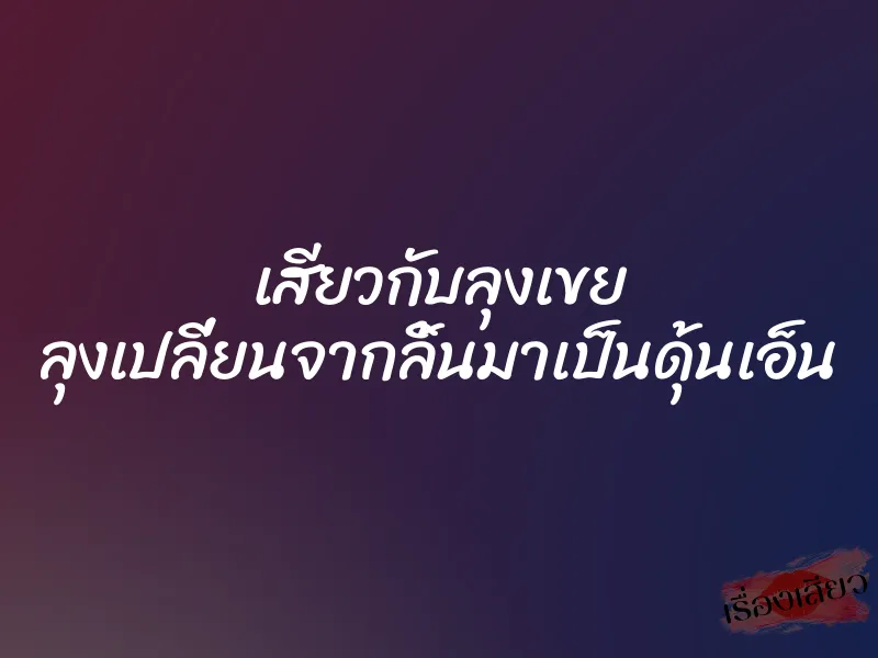 เสียวกับลุงเขย ลุงเปลี่ยนจากลิ้นมาเป็นดุ้นเอ็น