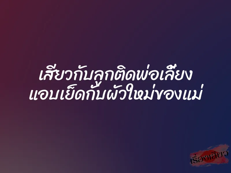 เสียวกับลูกติดพ่อเลี้ยง แอบเย็ดกับผัวใหม่ของแม่
