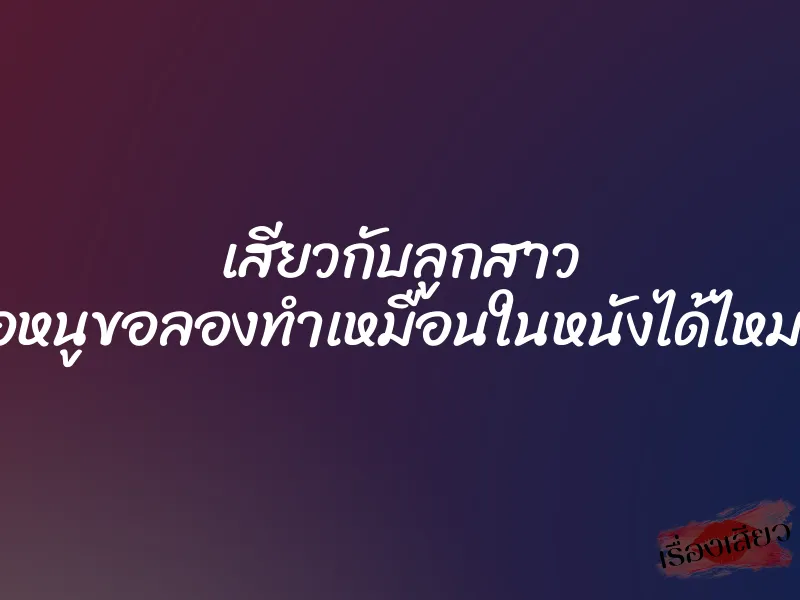 เสียวกับลูกสาว ”พ่อหนูขอลองทำเหมือนในหนังได้ไหมคะ”