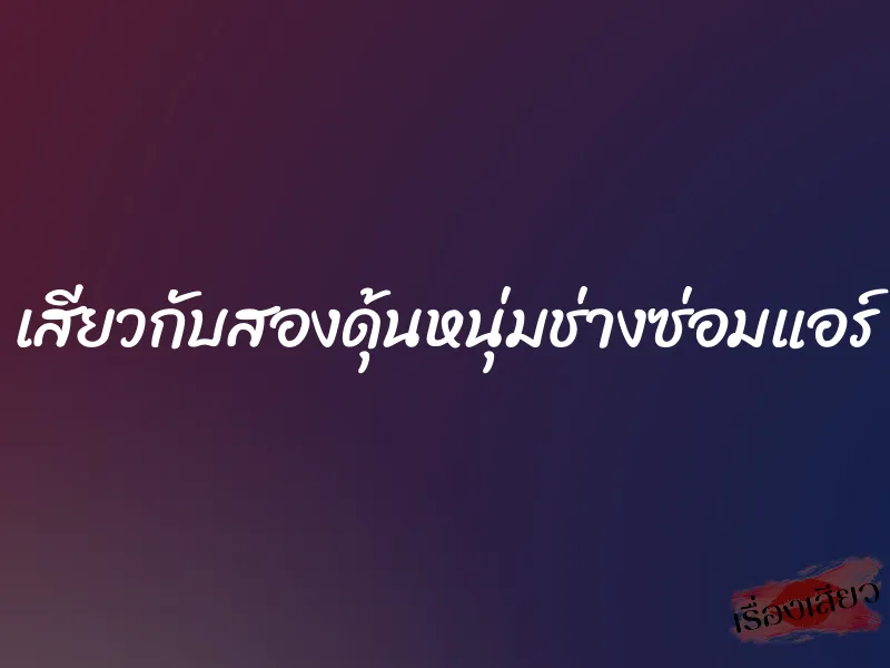 เสียวกับสองดุ้นหนุ่มช่างซ่อมแอร์