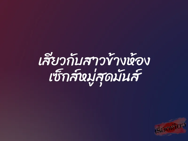 เสียวกับสาวข้างห้อง เซ็กส์หมู่สุดมันส์