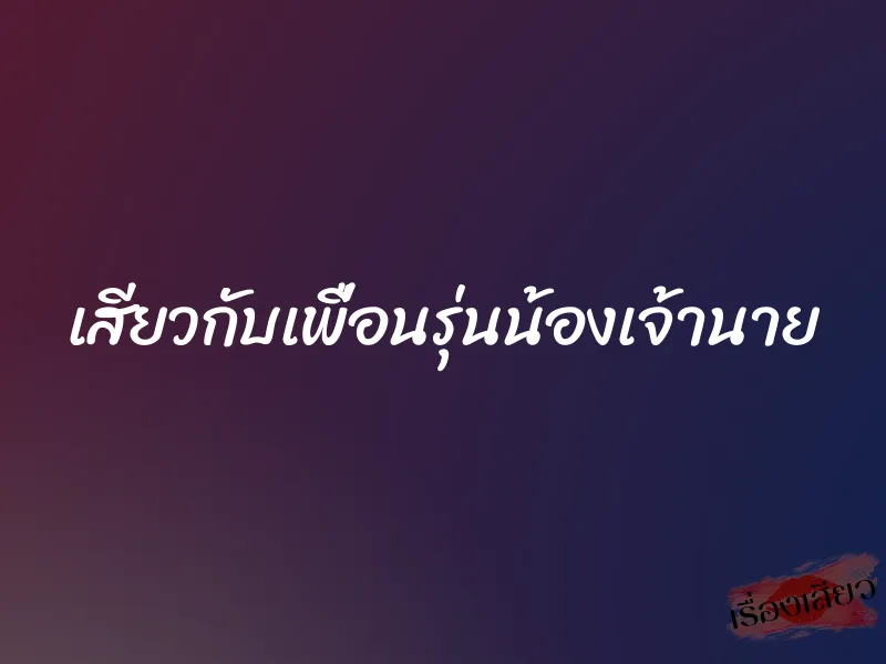 เสียวกับเพื่อนรุ่นน้องเจ้านาย