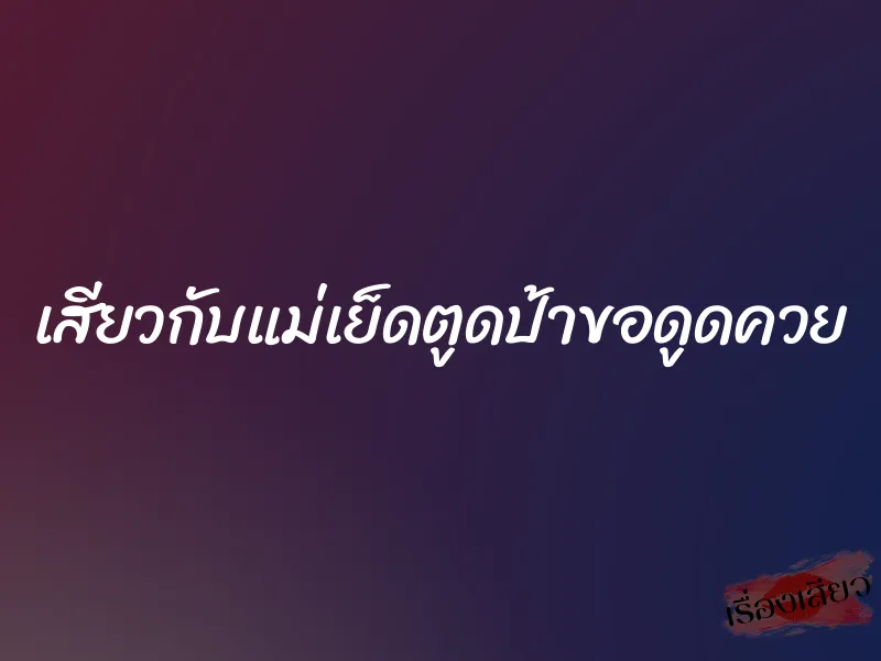 เสียวกับแม่เย็ดตูดป้าขอดูดควย