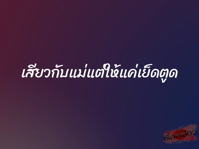 เสียวกับแม่แต่ให้แค่เย็ดตูด