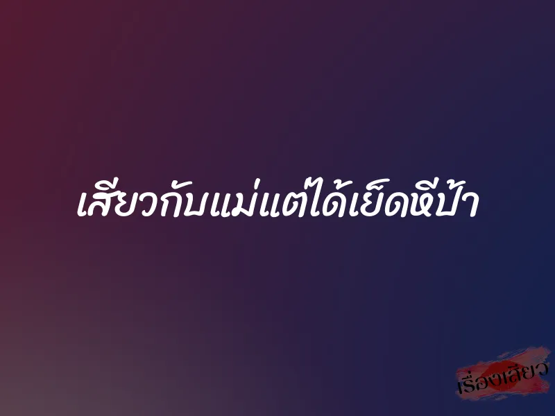 เสียวกับแม่แต่ได้เย็ดหีป้า