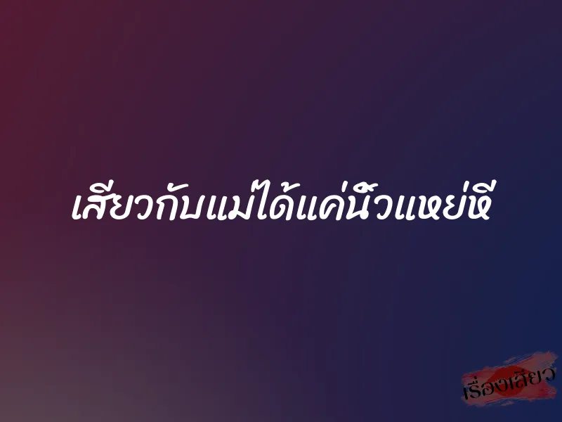 เสียวกับแม่ได้แค่นิ้วแหย่หี