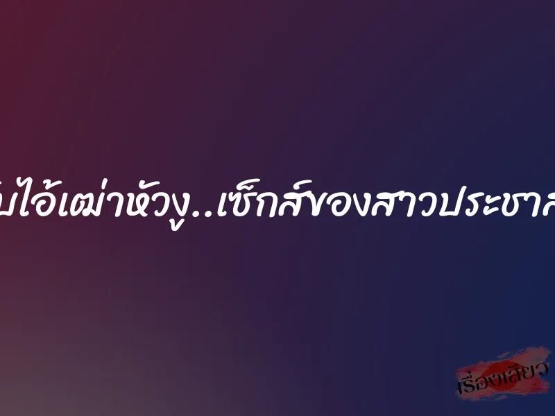 เสียวกับไอ้เฒ่าหัวงู..เซ็กส์ของสาวประชาสัมพันธ์