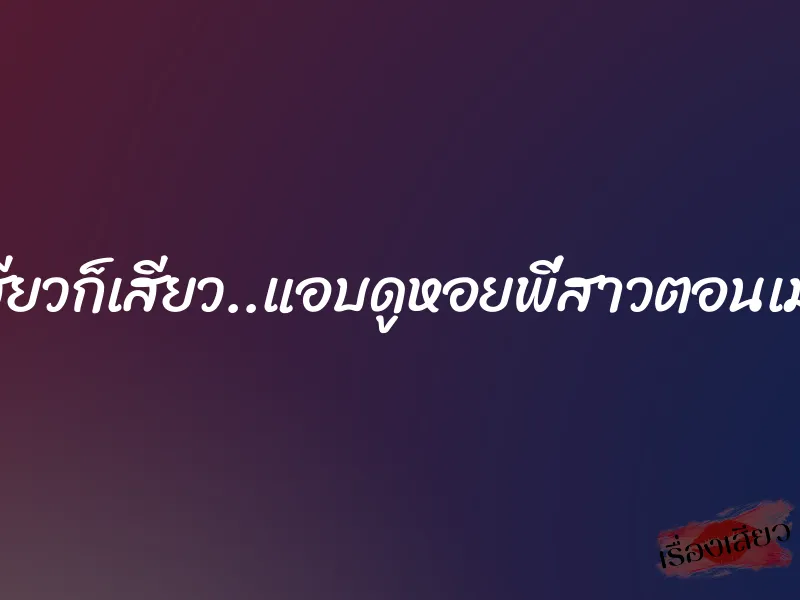 เสียวก็เสียว..แอบดูหอยพี่สาวตอนเมา