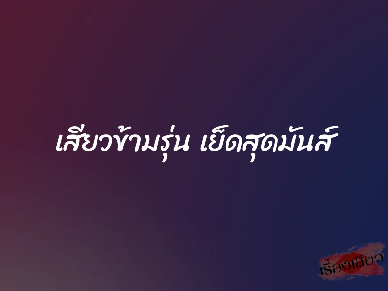 เสียวข้ามรุ่น เย็ดสุดมันส์