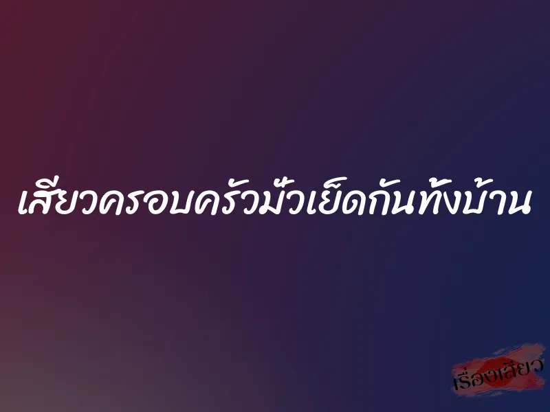เสียวครอบครัวมั่วเย็ดกันทั้งบ้าน