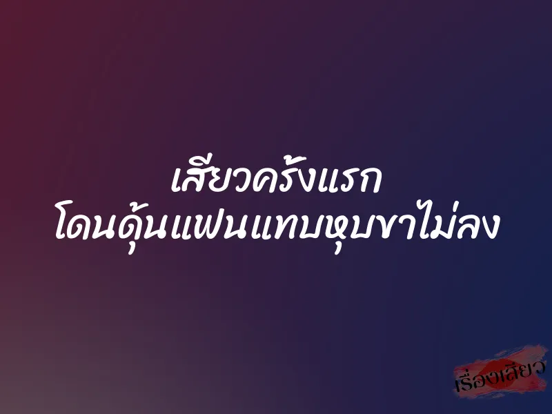 เสียวครั้งแรก โดนดุ้นแฟนแทบหุบขาไม่ลง