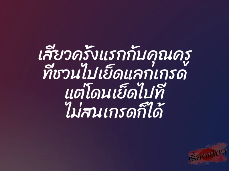 เสียวครั้งแรกกับคุณครู ที่ชวนไปเย็ดแลกเกรด แต่โดนเย็ดไปที ไม่สนเกรดก็ได้