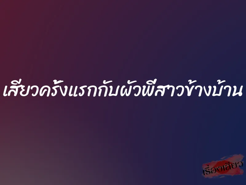 เสียวครั้งแรกกับผัวพี่สาวข้างบ้าน