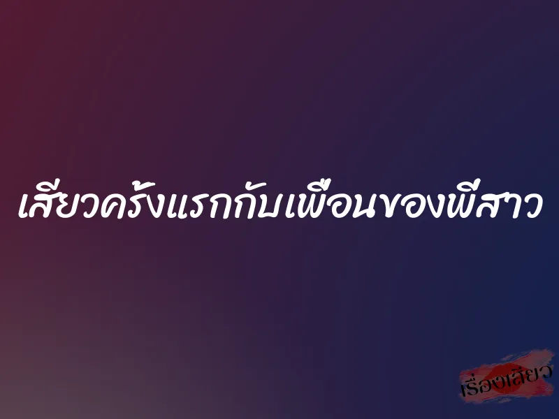 เสียวครั้งแรกกับเพื่อนของพี่สาว