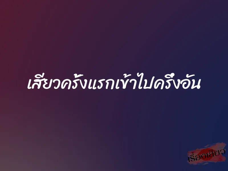 เสียวครั้งแรกเข้าไปครึ่งอัน