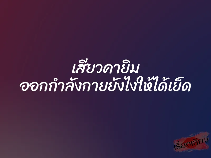 เสียวคายิม ออกกำลังกายยังไงให้ได้เย็ด