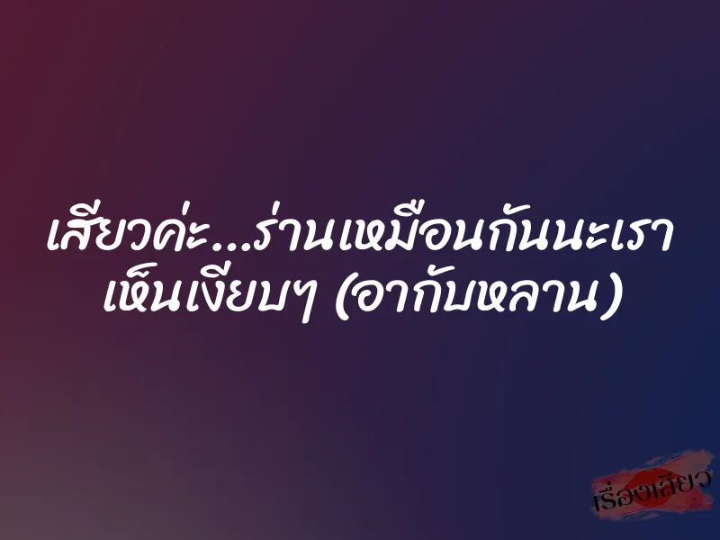 เสียวค่ะ…ร่านเหมือนกันนะเรา เห็นเงียบๆ (อากับหลาน)