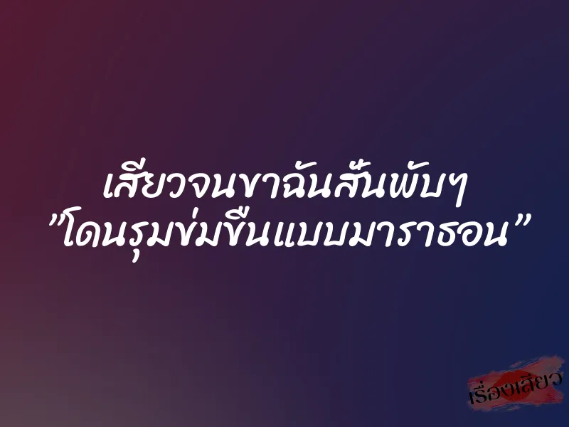 เสียวจนขาฉันสั่นพับๆ ”โดนรุมข่มขืนแบบมาราธอน”