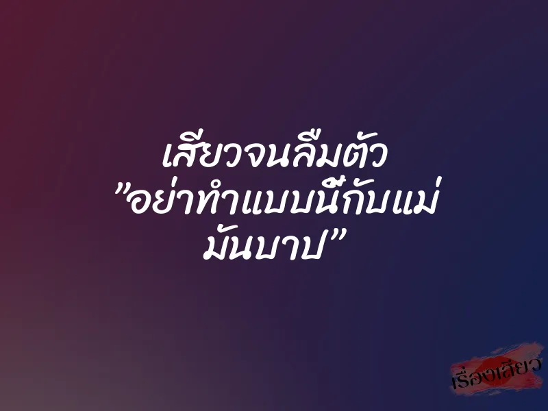 เสียวจนลืมตัว ”อย่าทำแบบนี้กับแม่ มันบาป”