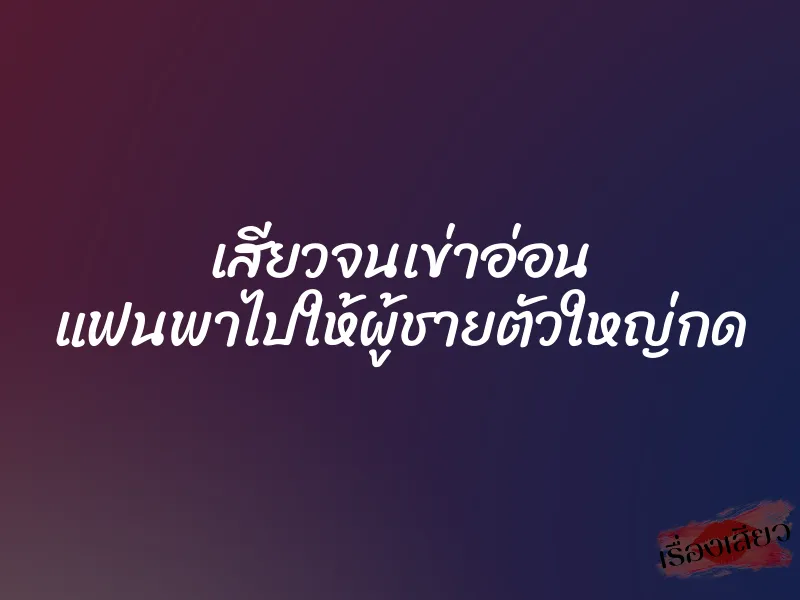 เสียวจนเข่าอ่อน แฟนพาไปให้ผู้ชายตัวใหญ่กด