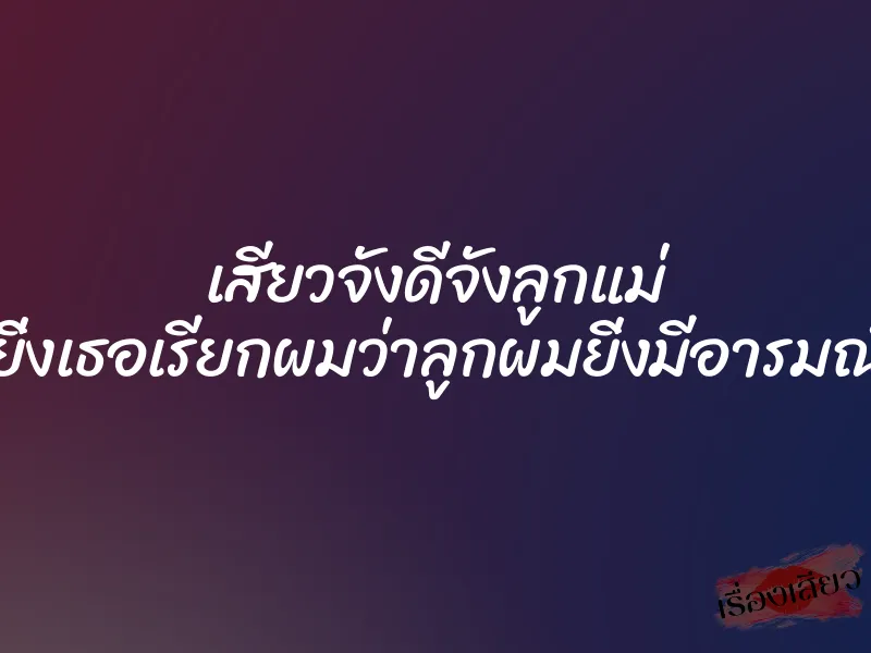 เสียวจังดีจังลูกแม่ ”ยิ่งเธอเรียกผมว่าลูกผมยิ่งมีอารมณ์”