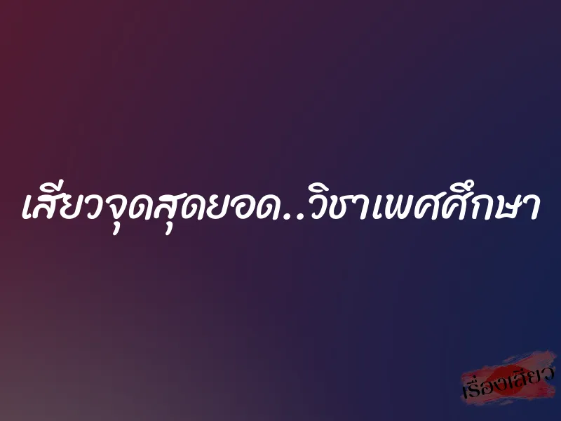 เสียวจุดสุดยอด..วิชาเพศศึกษา