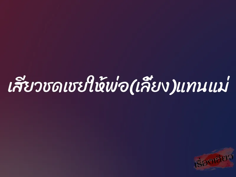 เสียวชดเชยให้พ่อ(เลี้ยง)แทนแม่