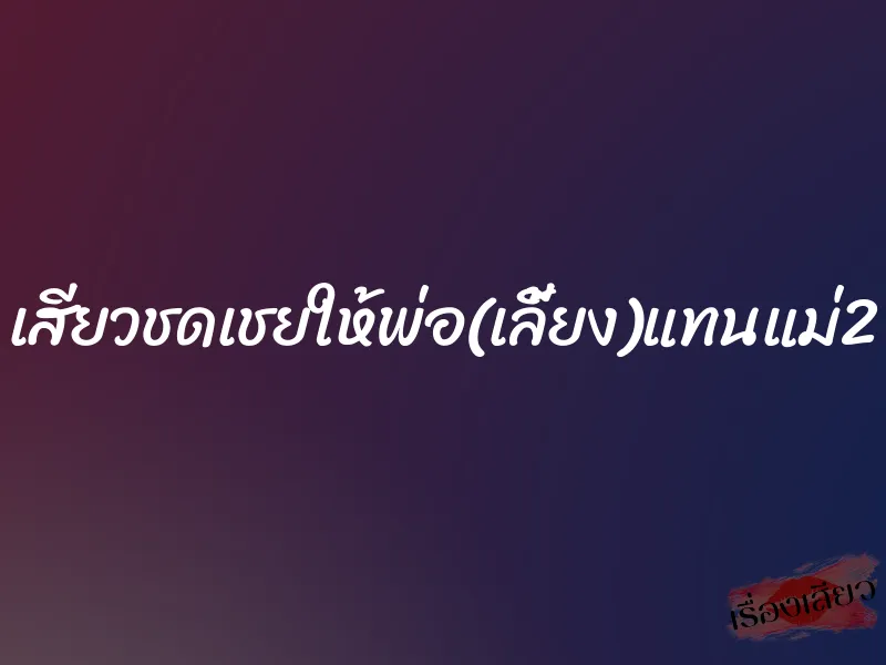 เสียวชดเชยให้พ่อ(เลี้ยง)แทนแม่2